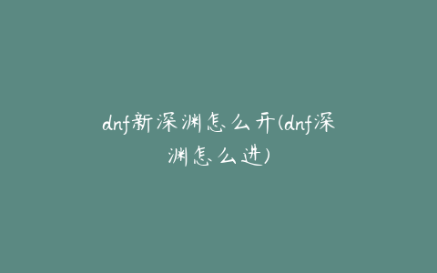 dnf新深渊怎么开(dnf深渊怎么进)