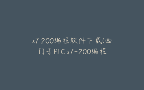 s7 200编程软件下载(西门子PLC s7-200编程软件怎么下载到电脑)