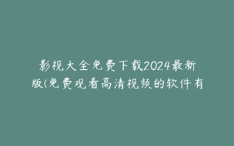 影视大全免费下载2024最新版(免费观看高清视频的软件有哪些)