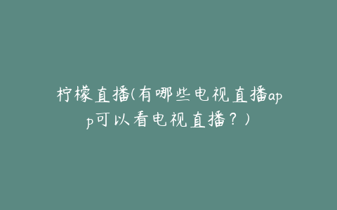 柠檬直播(有哪些电视直播app可以看电视直播？)