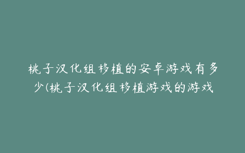 桃子汉化组移植的安卓游戏有多少(桃子汉化组移植游戏的游戏大全)