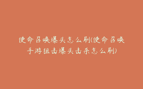 使命召唤爆头怎么刷(使命召唤手游狙击爆头击杀怎么刷)