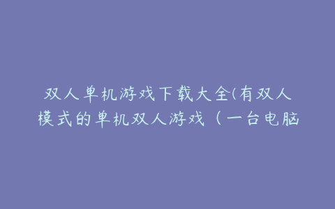 双人单机游戏下载大全(有双人模式的单机双人游戏（一台电脑）)