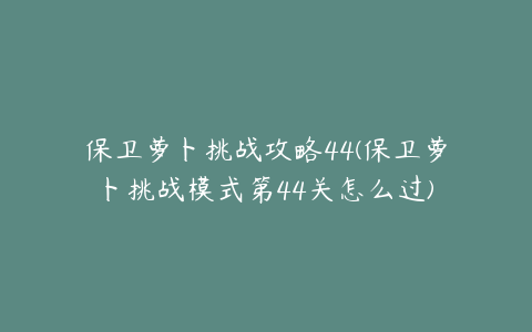 保卫萝卜挑战攻略44(保卫萝卜挑战模式第44关怎么过)