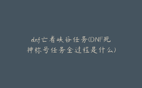 dnf亡者峡谷任务(DNF死神称号任务全过程是什么)