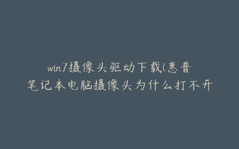 win7摄像头驱动下载(惠普笔记本电脑摄像头为什么打不开)