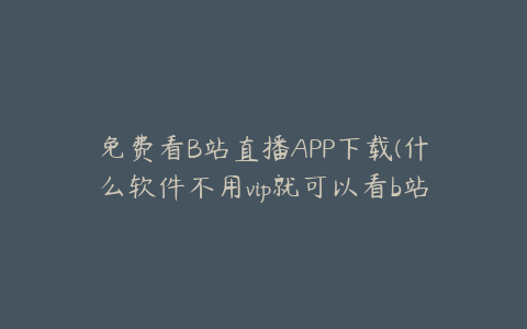 免费看B站直播APP下载(什么软件不用vip就可以看b站直播？)