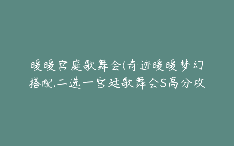 暖暖宫庭歌舞会(奇迹暖暖梦幻搭配二选一宫廷歌舞会S高分攻略)