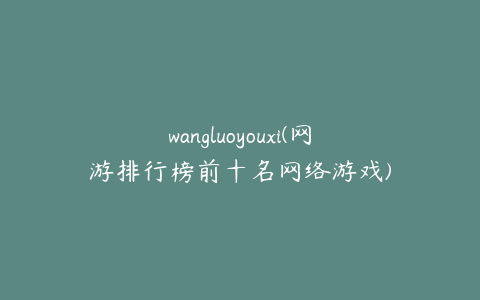 wangluoyouxi(网游排行榜前十名网络游戏)