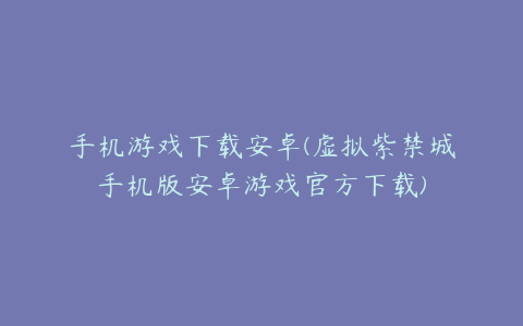 手机游戏下载安卓(虚拟紫禁城手机版安卓游戏官方下载)