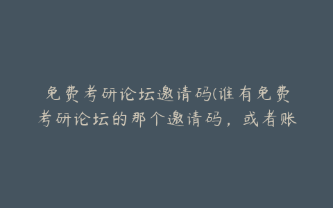 免费考研论坛邀请码(谁有免费考研论坛的那个邀请码，或者账号，借我用一下，谢谢啦)