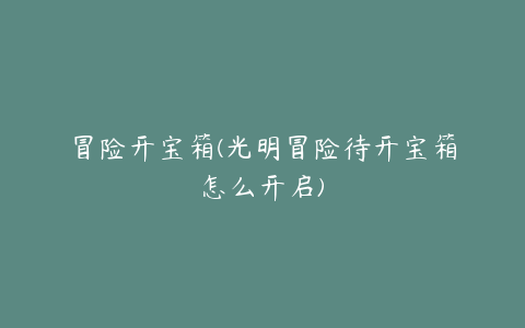 冒险开宝箱(光明冒险待开宝箱怎么开启)