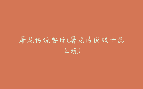 屠龙传说要玩(屠龙传说战士怎么玩)