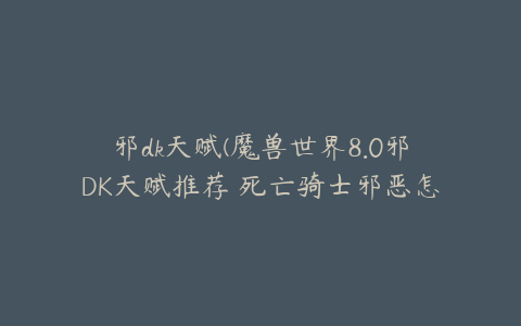 邪dk天赋(魔兽世界8.0邪DK天赋推荐 死亡骑士邪恶怎么加点)