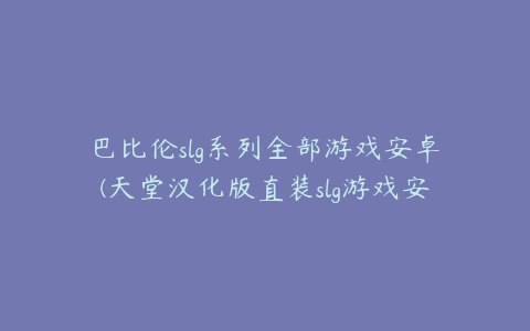 巴比伦slg系列全部游戏安卓(天堂汉化版直装slg游戏安卓有哪些)