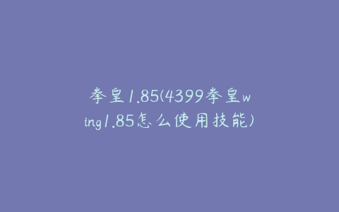 拳皇1.85(4399拳皇wing1.85怎么使用技能)