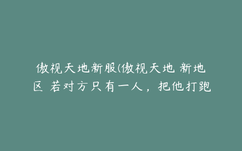 傲视天地新服(傲视天地 新地区 若对方只有一人，把他打跑，是否你也进入哪个城池)