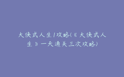 大侠式人生1攻略(《大侠式人生》一天通关三次攻略)