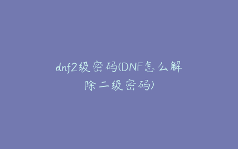 dnf2级密码(DNF怎么解除二级密码)