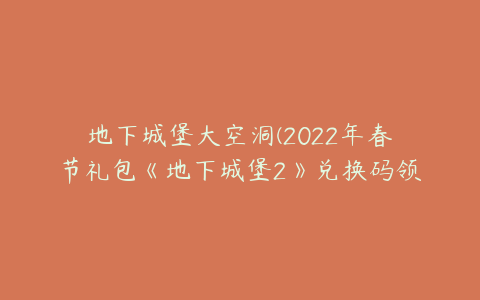 地下城堡大空洞(2022年春节礼包《地下城堡2》兑换码领取)