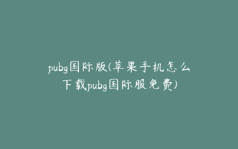 pubg国际版(苹果手机怎么下载pubg国际服免费)