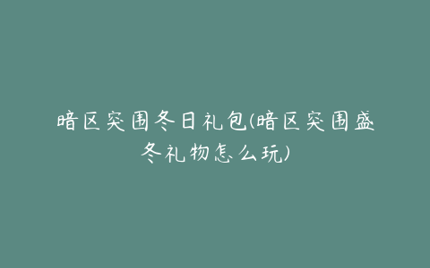 暗区突围冬日礼包(暗区突围盛冬礼物怎么玩)