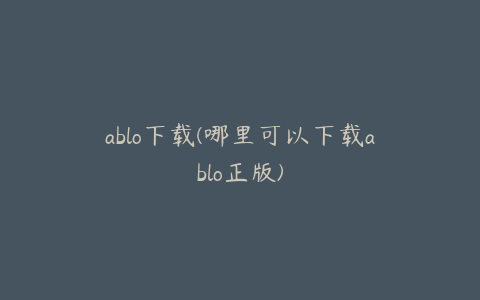 ablo下载(哪里可以下载ablo正版)