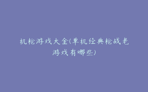 机枪游戏大全(单机经典枪战老游戏有哪些)