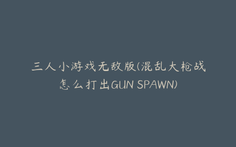 三人小游戏无敌版(混乱大枪战怎么打出GUN SPAWN)