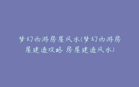 梦幻西游房屋风水(梦幻西游房屋建造攻略 房屋建造风水)