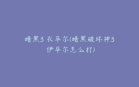 暗黑3 衣卒尔(暗黑破坏神3 伊卒尔怎么打)