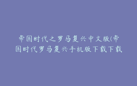 帝国时代之罗马复兴中文版(帝国时代罗马复兴手机版下载下载地址)