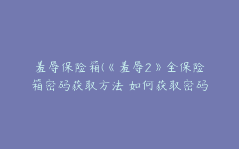 羞辱保险箱(《羞辱2》全保险箱密码获取方法 如何获取密码)