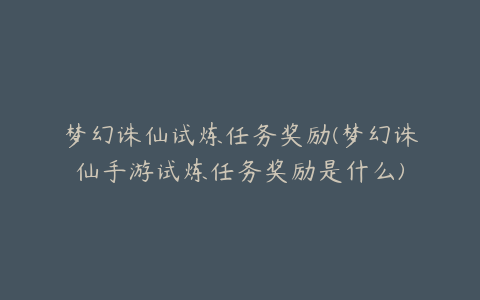 梦幻诛仙试炼任务奖励(梦幻诛仙手游试炼任务奖励是什么)