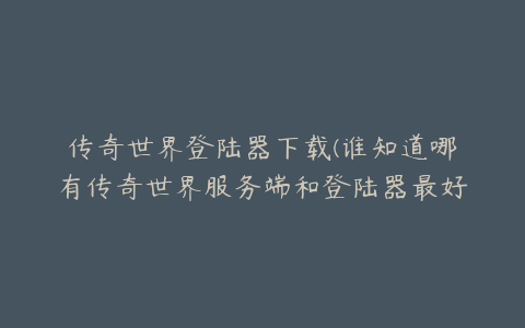 传奇世界登陆器下载(谁知道哪有传奇世界服务端和登陆器最好能教的谢谢)