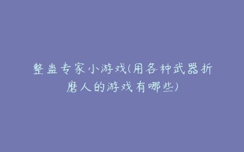 整蛊专家小游戏(用各种武器折磨人的游戏有哪些)