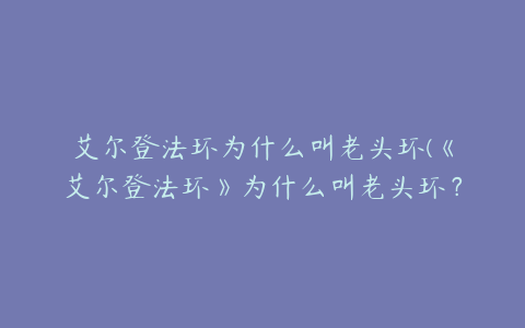 艾尔登法环为什么叫老头环(《艾尔登法环》为什么叫老头环？)