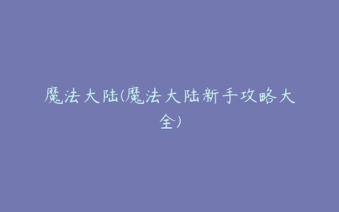 魔法大陆(魔法大陆新手攻略大全)