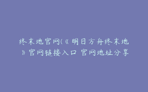 终末地官网(《明日方舟终末地》官网链接入口 官网地址分享)