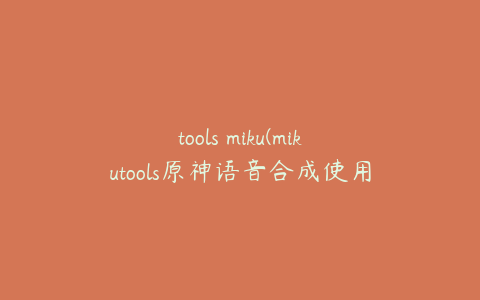 tools miku(mikutools原神语音合成使用攻略)