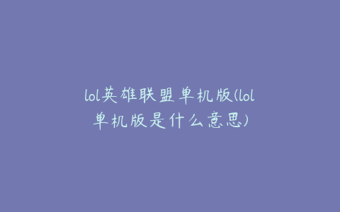 lol英雄联盟单机版(lol单机版是什么意思)