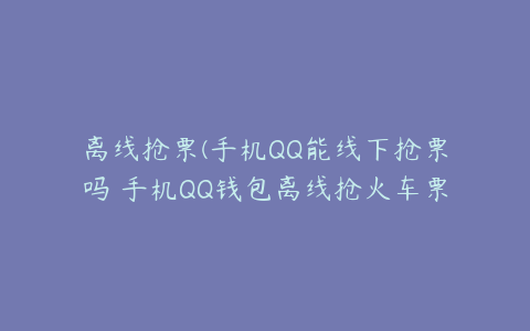 离线抢票(手机QQ能线下抢票吗 手机QQ钱包离线抢火车票图文教程)