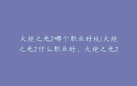 火炬之光2哪个职业好玩(火炬之光2什么职业好，火炬之光2职业选择)