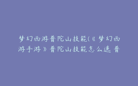 梦幻西游普陀山技能(《梦幻西游手游》普陀山技能怎么选 普陀山技能介绍)