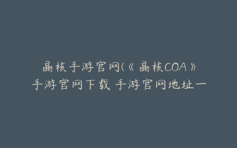 晶核手游官网(《晶核COA》手游官网下载 手游官网地址一览)