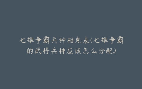 七雄争霸兵种相克表(七雄争霸的武将兵种应该怎么分配)