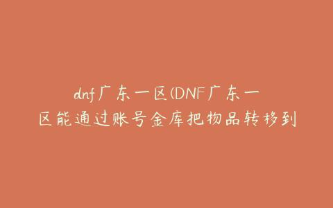 dnf广东一区(DNF广东一区能通过账号金库把物品转移到广东九区吗)