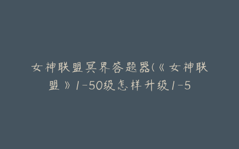 女神联盟冥界答题器(《女神联盟》1-50级怎样升级1-50级升级攻略)