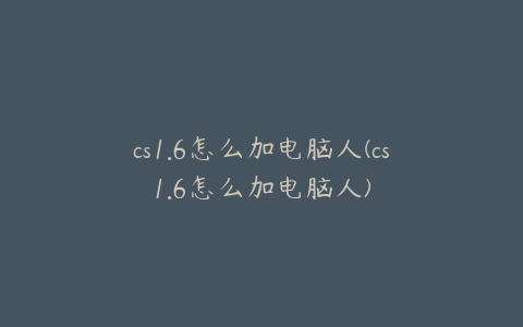 cs1.6怎么加电脑人(cs1.6怎么加电脑人)