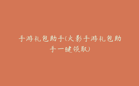 手游礼包助手(火影手游礼包助手一键领取)